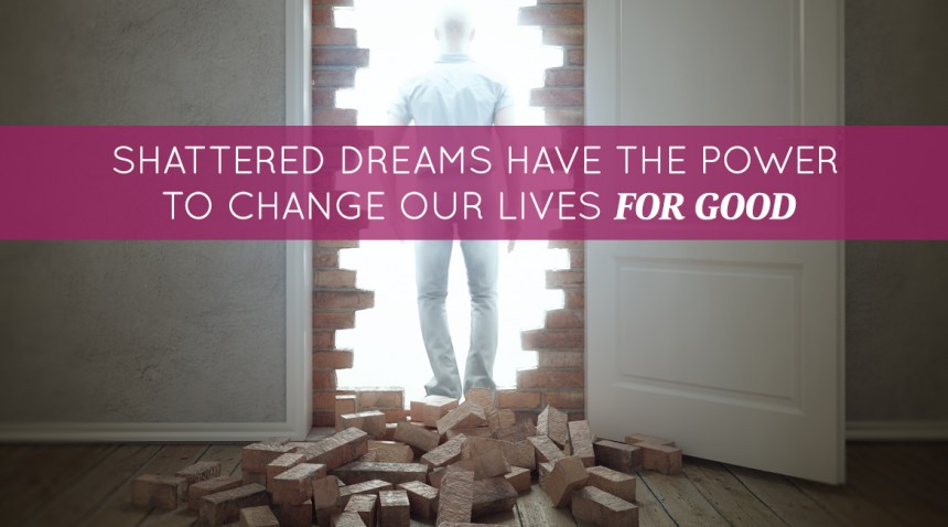 Shattered Dreams Have The Power To Change Our Lives For Good