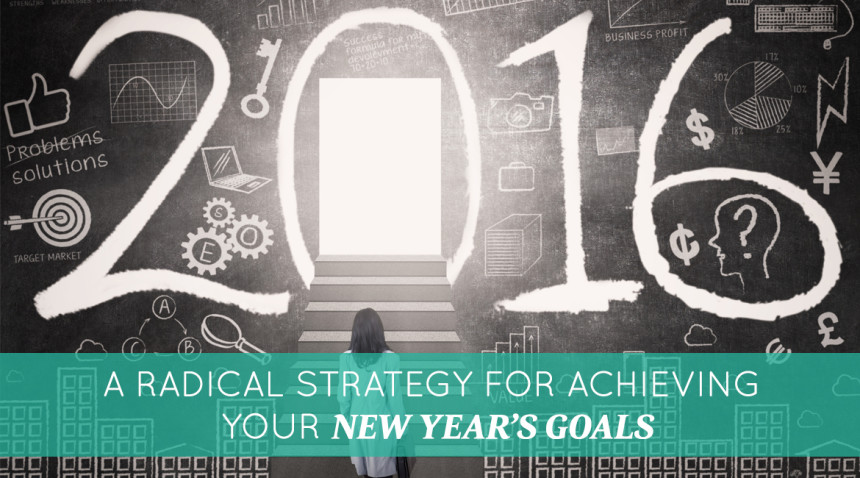 A Radical Strategy for Achieving Your New Year’s Goals