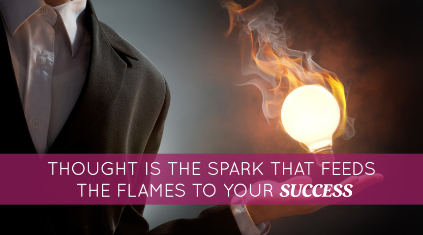 Thought Is the Spark That Feeds the Flames to Your Success