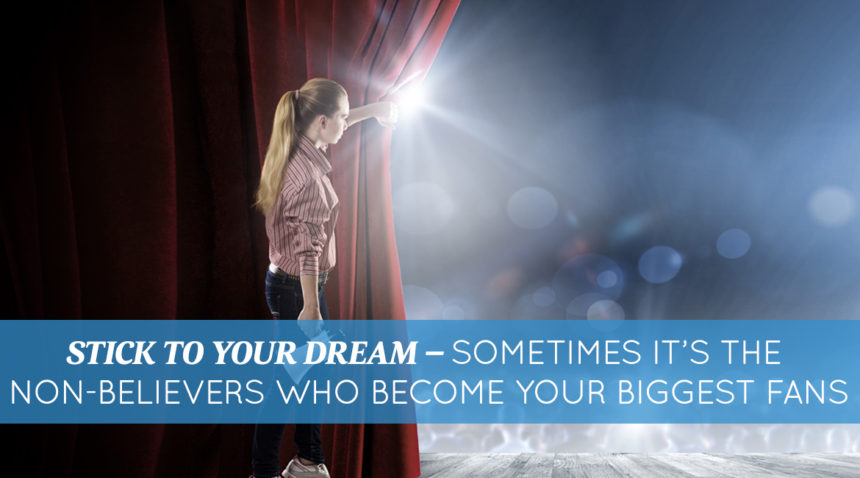 Stick To Your Dream – Sometimes It’s The Non-Believers Who Become Your Biggest Fans