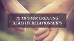 12 Tips for Creating Healthy Relationships