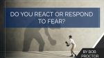 Do You React or Respond to Fear?